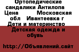  Ортопедические сандалики Антилопа  › Цена ­ 500 - Московская обл., Ивантеевка г. Дети и материнство » Детская одежда и обувь   